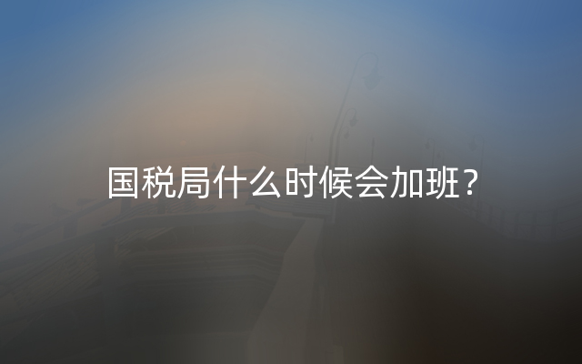 国税局什么时候会加班？