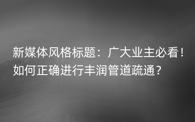 新媒体风格标题：广大业主必看！如何正确进行丰润管道疏通？