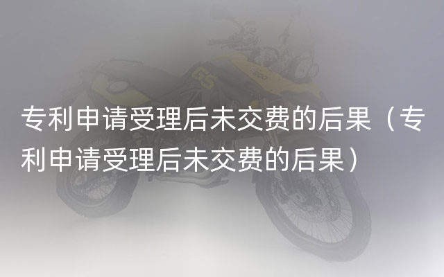 专利申请受理后未交费的后果（专利申请受理后未交费的后果）