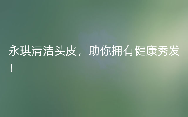 永琪清洁头皮，助你拥有健康秀发！