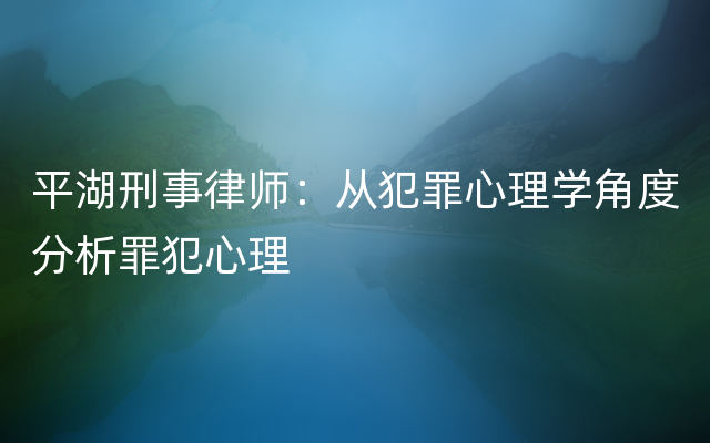 平湖刑事律师：从犯罪心理学角度分析罪犯心理