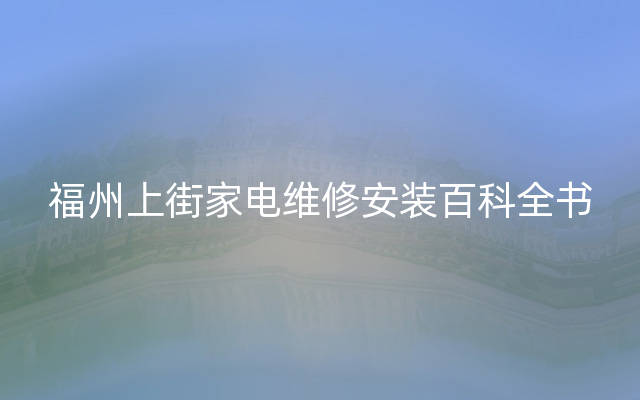 福州上街家电维修安装百科全书