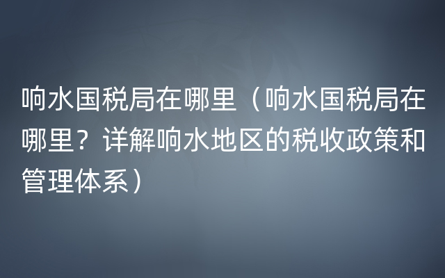 响水国税局在哪里（响水国税局在哪里？详解响水地区的税收政策和管理体系）