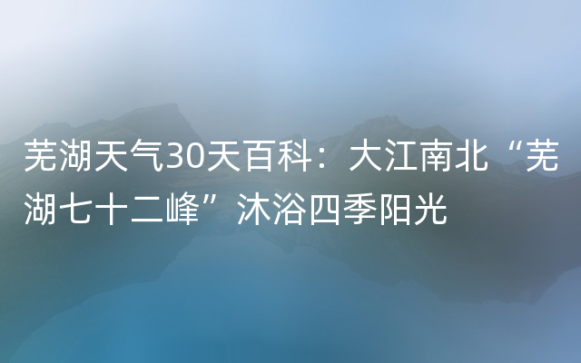 芜湖天气30天百科：大江南北“芜湖七十二峰”沐浴四季阳光