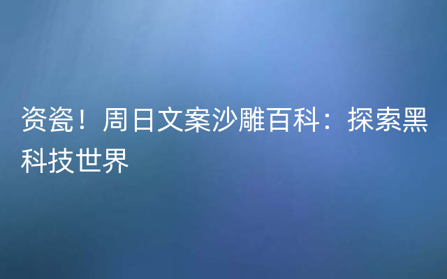 资瓷！周日文案沙雕百科：探索黑科技世界