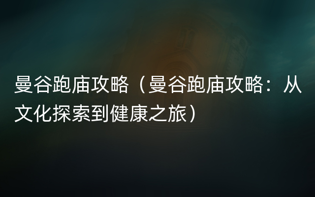 曼谷跑庙攻略（曼谷跑庙攻略：从文化探索到健康之旅）