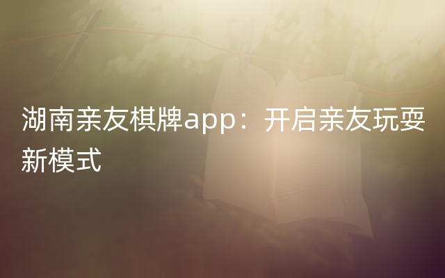 湖南亲友棋牌app：开启亲友玩耍新模式