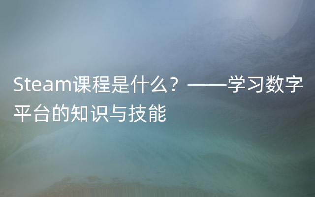 Steam课程是什么？——学习数字平台的知识与技能