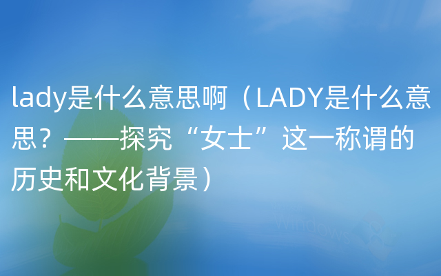 lady是什么意思啊（LADY是什么意思？——探究“女士”这一称谓的历史和文化背景）