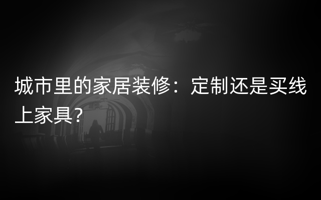 城市里的家居装修：定制还是买线上家具？