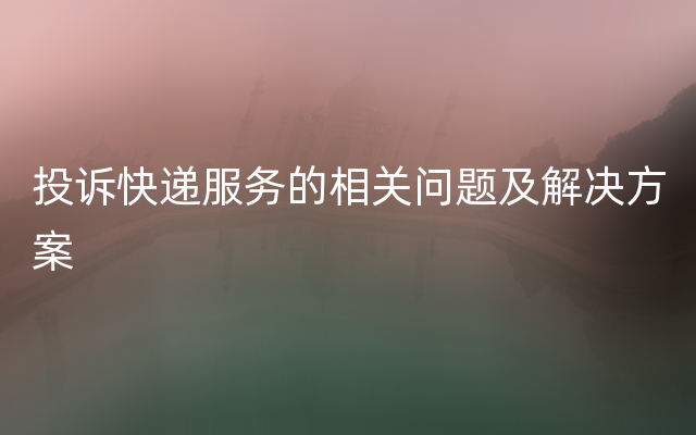 投诉快递服务的相关问题及解决方案