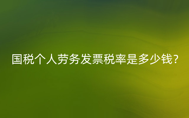 国税个人劳务发票税率是多少钱？