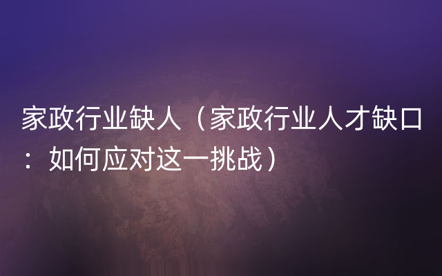 家政行业缺人（家政行业人才缺口：如何应对这一挑战）