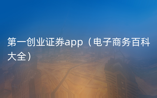 第一创业证券app（电子商务百科大全）