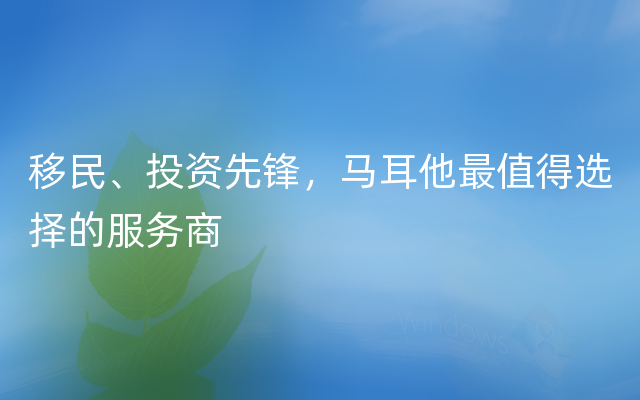 移民、投资先锋，马耳他最值得选择的服务商