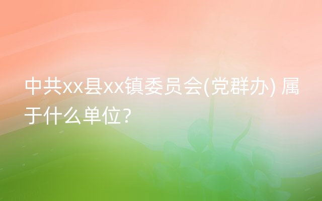 中共xx县xx镇委员会(党群办) 属于什么单位？