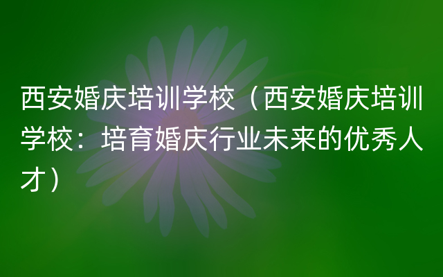 西安婚庆培训学校（西安婚庆培训学校：培育婚庆行业未来的优秀人才）