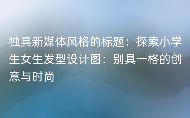 独具新媒体风格的标题：探索小学生女生发型设计图：别具一格的创意与时尚