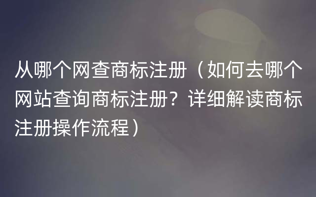 从哪个网查商标注册（如何去哪个网站查询商标注册？详细解读商标注册操作流程）