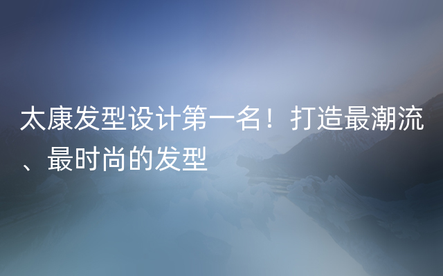 太康发型设计第一名！打造最潮流、最时尚的发型