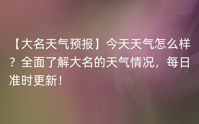 【大名天气预报】今天天气怎么样？全面了解大名的天气情况，每日准时更新！