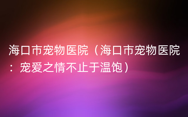 海口市宠物医院（海口市宠物医院：宠爱之情不止于温饱）