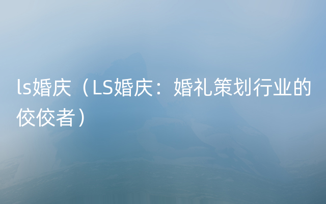 ls婚庆（LS婚庆：婚礼策划行业的佼佼者）