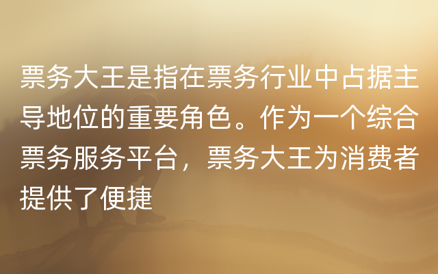 票务大王是指在票务行业中占据主导地位的重要角色。作为一个综合票务服务平台，票务大