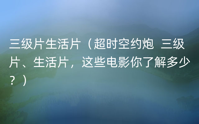 三级片生活片（超时空约炮  三级片、生活片，这些电影你了解多少？）