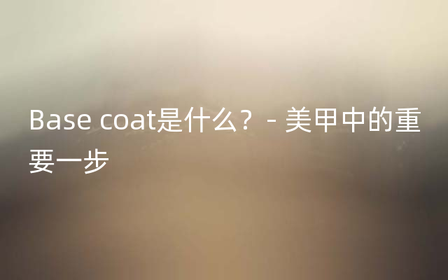 Base coat是什么？- 美甲中的重要一步