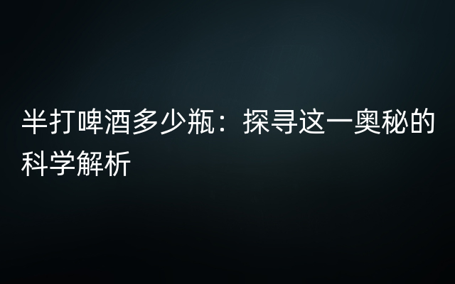 半打啤酒多少瓶：探寻这一奥秘的科学解析