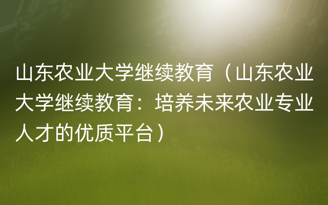 山东农业大学继续教育（山东农业大学继续教育：培养未来农业专业人才的优质平台）