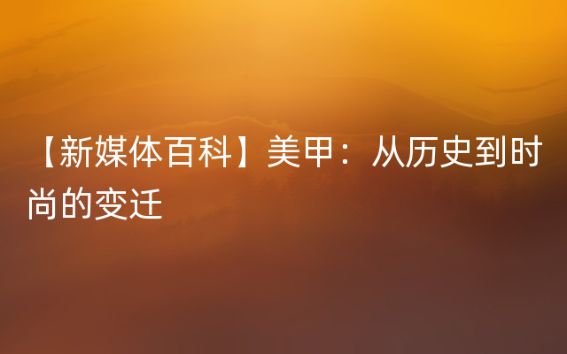 【新媒体百科】美甲：从历史到时尚的变迁