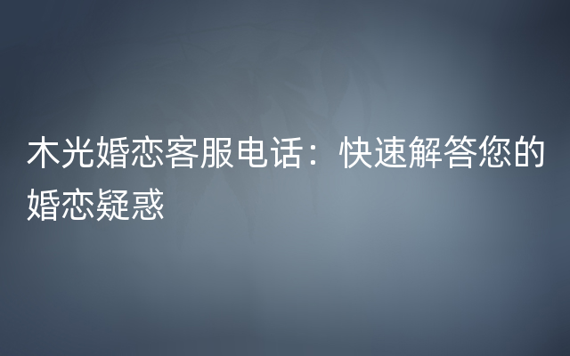 木光婚恋客服电话：快速解答您的婚恋疑惑