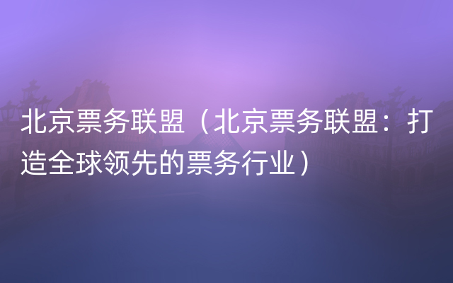 北京票务联盟（北京票务联盟：打造全球领先的票务行业）