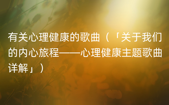 有关心理健康的歌曲（「关于我们的内心旅程——心理健康主题歌曲详解」）