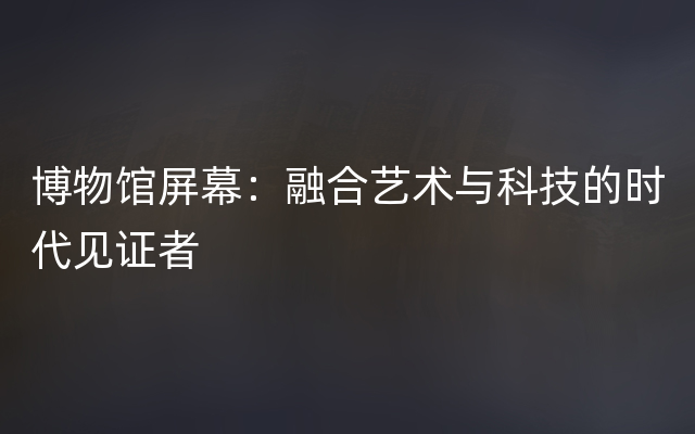 博物馆屏幕：融合艺术与科技的时代见证者