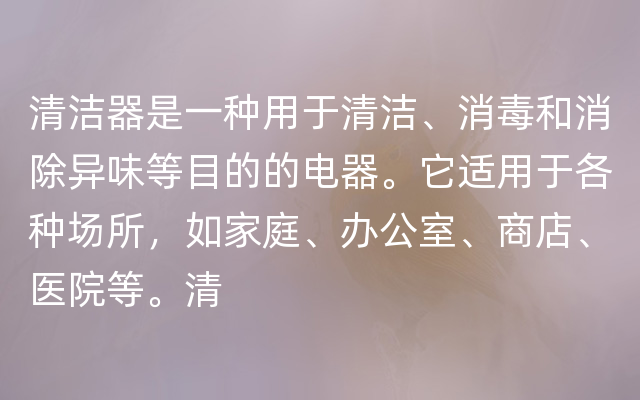 清洁器是一种用于清洁、消毒和消除异味等目的的电器。它适用于各种场所，如家庭、办公