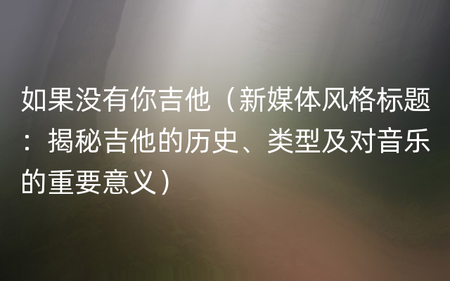 如果没有你吉他（新媒体风格标题：揭秘吉他的历史、类型及对音乐的重要意义）