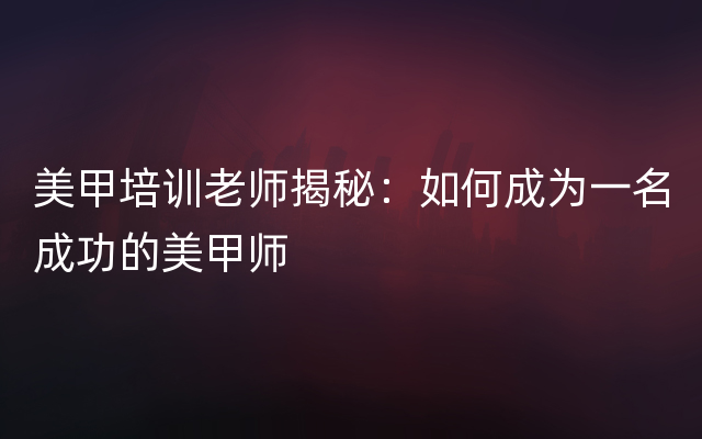 美甲培训老师揭秘：如何成为一名成功的美甲师