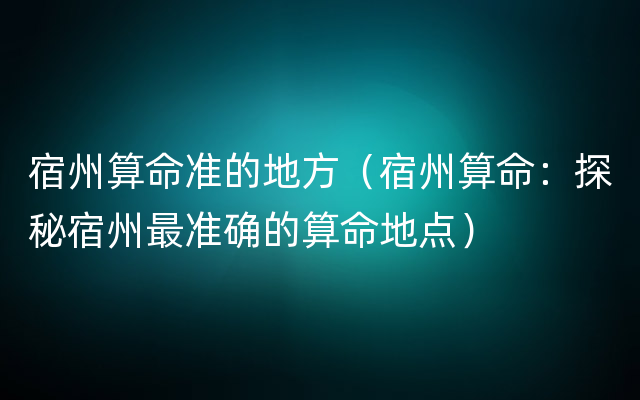 宿州算命准的地方（宿州算命：探秘宿州最准确的算命地点）