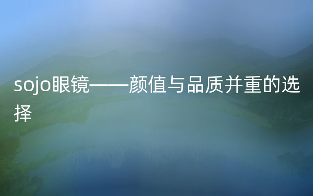 sojo眼镜——颜值与品质并重的选择