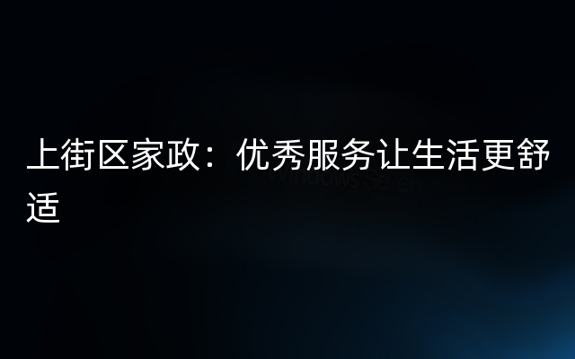 上街区家政：优秀服务让生活更舒适