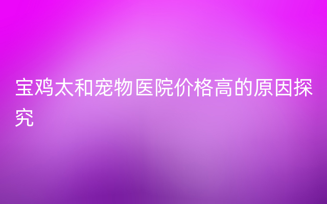 宝鸡太和宠物医院价格高的原因探究