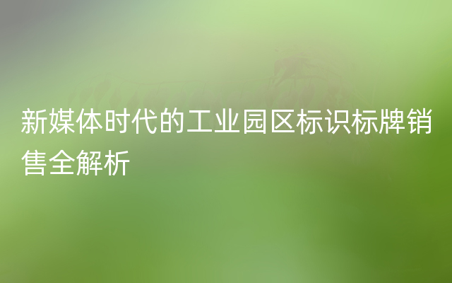 新媒体时代的工业园区标识标牌销售全解析