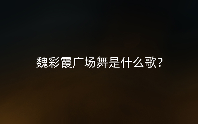 魏彩霞广场舞是什么歌？