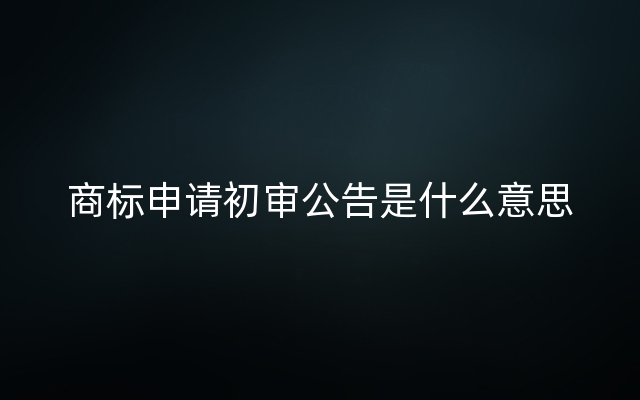 商标申请初审公告是什么意思