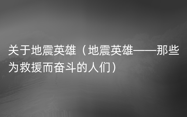 关于地震英雄（地震英雄——那些为救援而奋斗的人们）