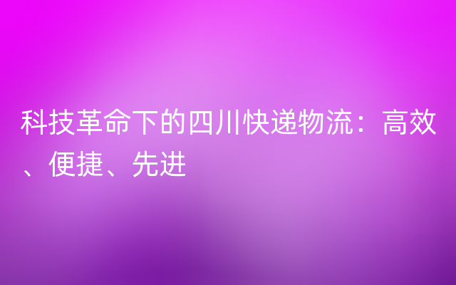 科技革命下的四川快递物流：高效、便捷、先进