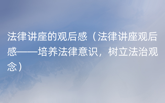 法律讲座的观后感（法律讲座观后感——培养法律意识，树立法治观念）